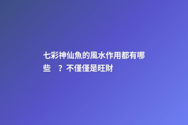 七彩神仙魚的風水作用都有哪些？不僅僅是旺財